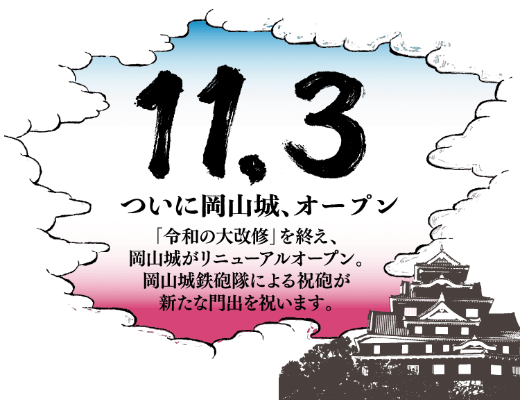 11.3 ついに岡山城、オープン。「令和の大改修」を終え、岡山城がリニューアルオープン。岡山城鉄砲隊による祝砲が新たな門出を祝います。